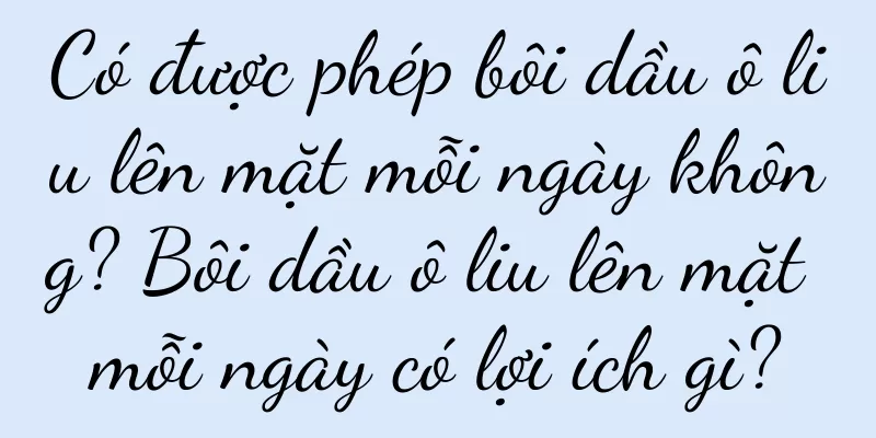 Có được phép bôi dầu ô liu lên mặt mỗi ngày không? Bôi dầu ô liu lên mặt mỗi ngày có lợi ích gì?