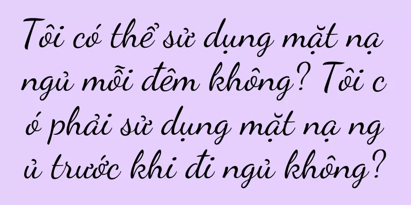 Tôi có thể sử dụng mặt nạ ngủ mỗi đêm không? Tôi có phải sử dụng mặt nạ ngủ trước khi đi ngủ không?
