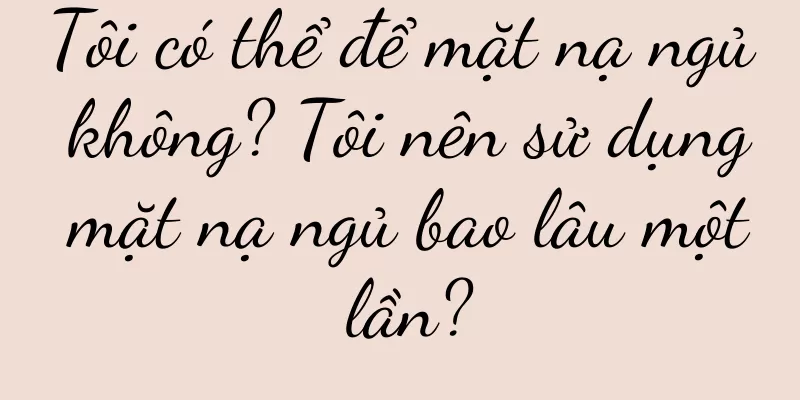 Tôi có thể để mặt nạ ngủ không? Tôi nên sử dụng mặt nạ ngủ bao lâu một lần?