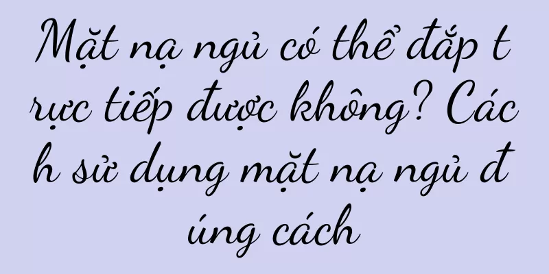 Mặt nạ ngủ có thể đắp trực tiếp được không? Cách sử dụng mặt nạ ngủ đúng cách