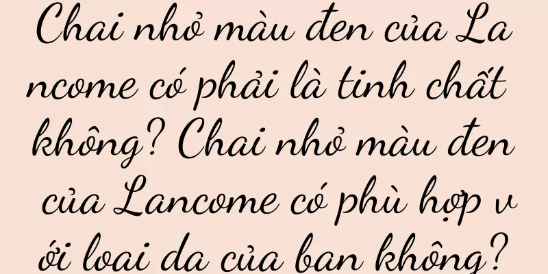 Chai nhỏ màu đen của Lancome có phải là tinh chất không? Chai nhỏ màu đen của Lancome có phù hợp với loại da của bạn không?