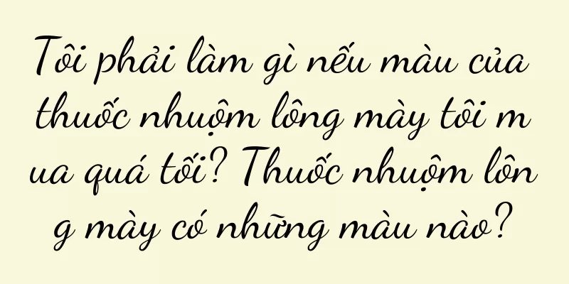 Tôi phải làm gì nếu màu của thuốc nhuộm lông mày tôi mua quá tối? Thuốc nhuộm lông mày có những màu nào?