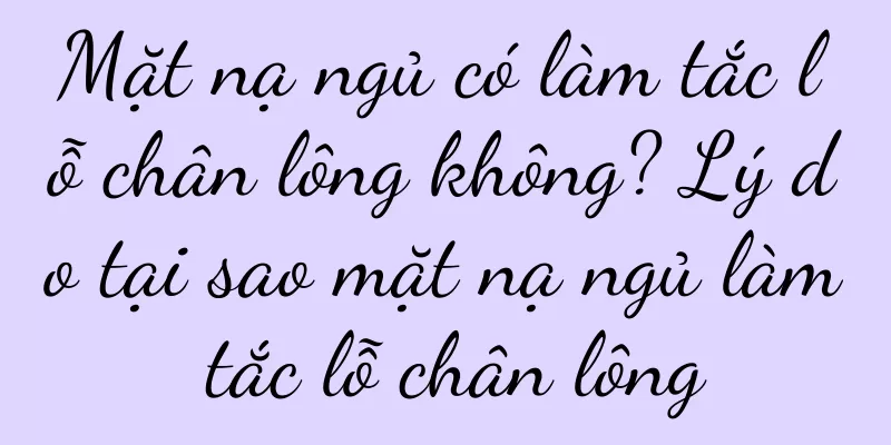 Mặt nạ ngủ có làm tắc lỗ chân lông không? Lý do tại sao mặt nạ ngủ làm tắc lỗ chân lông