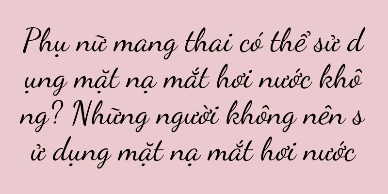 Phụ nữ mang thai có thể sử dụng mặt nạ mắt hơi nước không? Những người không nên sử dụng mặt nạ mắt hơi nước
