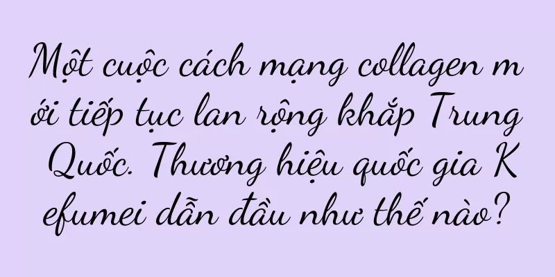 Một cuộc cách mạng collagen mới tiếp tục lan rộng khắp Trung Quốc. Thương hiệu quốc gia Kefumei dẫn đầu như thế nào?