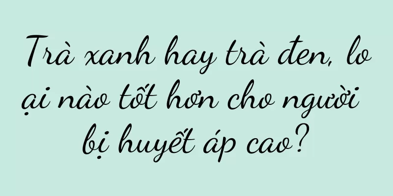 Trà xanh hay trà đen, loại nào tốt hơn cho người bị huyết áp cao?