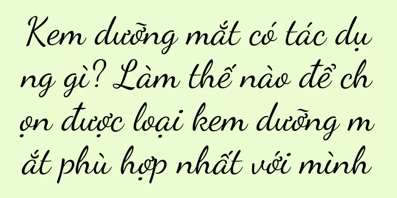 Kem dưỡng mắt có tác dụng gì? Làm thế nào để chọn được loại kem dưỡng mắt phù hợp nhất với mình
