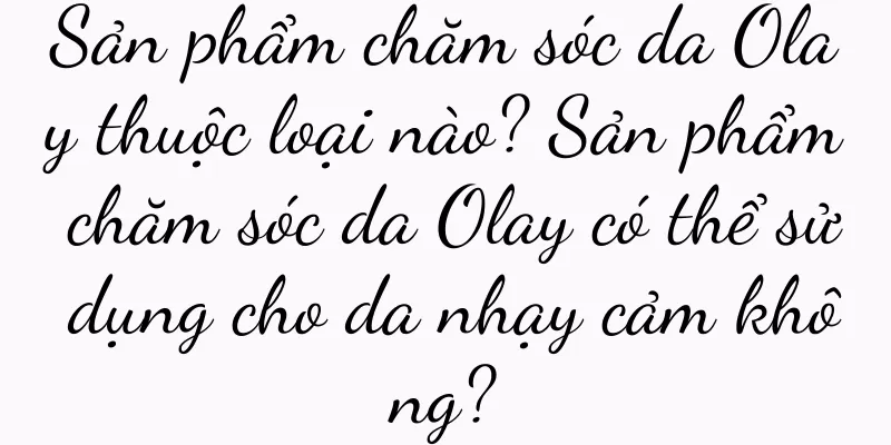Sản phẩm chăm sóc da Olay thuộc loại nào? Sản phẩm chăm sóc da Olay có thể sử dụng cho da nhạy cảm không?
