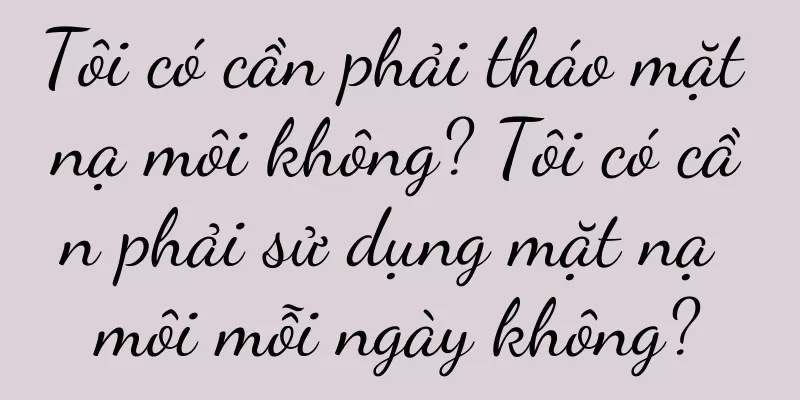 Tôi có cần phải tháo mặt nạ môi không? Tôi có cần phải sử dụng mặt nạ môi mỗi ngày không?