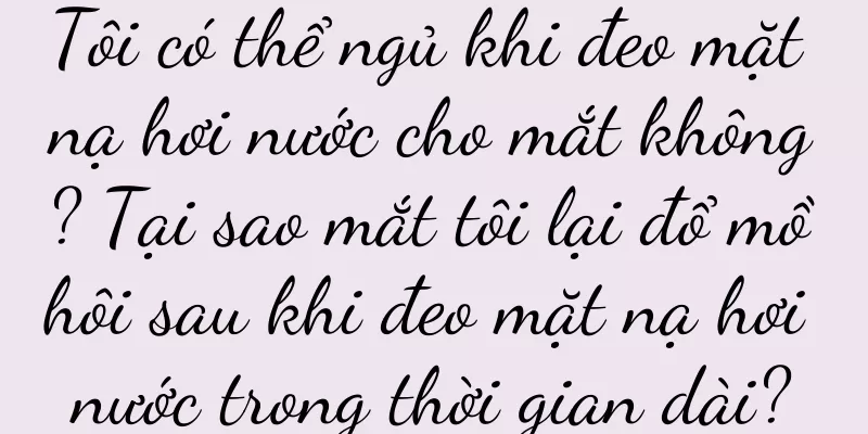 Tôi có thể ngủ khi đeo mặt nạ hơi nước cho mắt không? Tại sao mắt tôi lại đổ mồ hôi sau khi đeo mặt nạ hơi nước trong thời gian dài?