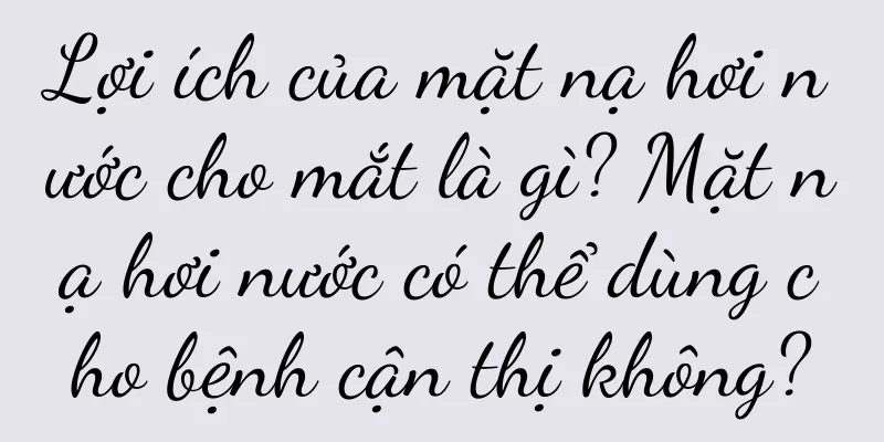 Lợi ích của mặt nạ hơi nước cho mắt là gì? Mặt nạ hơi nước có thể dùng cho bệnh cận thị không?