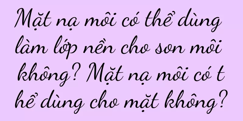 Mặt nạ môi có thể dùng làm lớp nền cho son môi không? Mặt nạ môi có thể dùng cho mặt không?