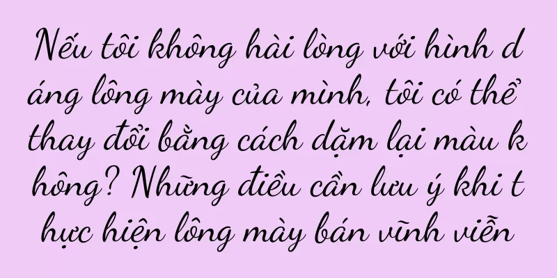 Nếu tôi không hài lòng với hình dáng lông mày của mình, tôi có thể thay đổi bằng cách dặm lại màu không? Những điều cần lưu ý khi thực hiện lông mày bán vĩnh viễn