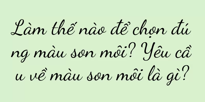 Làm thế nào để chọn đúng màu son môi? Yêu cầu về màu son môi là gì?