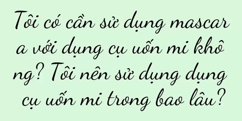 Tôi có cần sử dụng mascara với dụng cụ uốn mi không? Tôi nên sử dụng dụng cụ uốn mi trong bao lâu?
