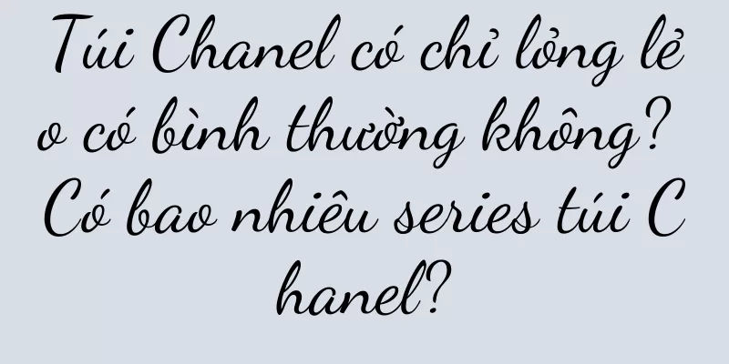 Túi Chanel có chỉ lỏng lẻo có bình thường không? Có bao nhiêu series túi Chanel?