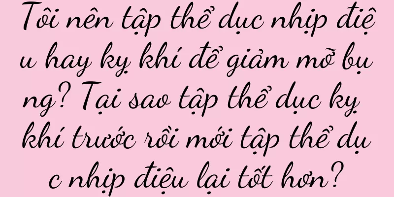 Tôi nên tập thể dục nhịp điệu hay kỵ khí để giảm mỡ bụng? Tại sao tập thể dục kỵ khí trước rồi mới tập thể dục nhịp điệu lại tốt hơn?