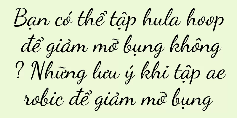 Bạn có thể tập hula hoop để giảm mỡ bụng không? Những lưu ý khi tập aerobic để giảm mỡ bụng
