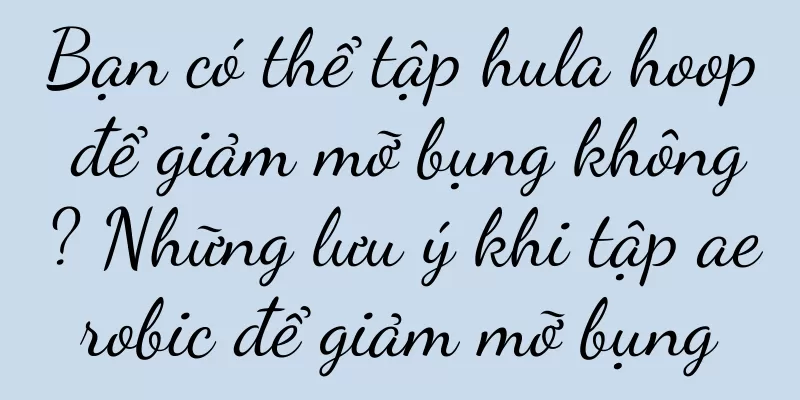 Bạn có thể tập hula hoop để giảm mỡ bụng không? Những lưu ý khi tập aerobic để giảm mỡ bụng