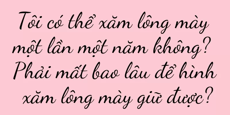 Tôi có thể xăm lông mày một lần một năm không? Phải mất bao lâu để hình xăm lông mày giữ được?