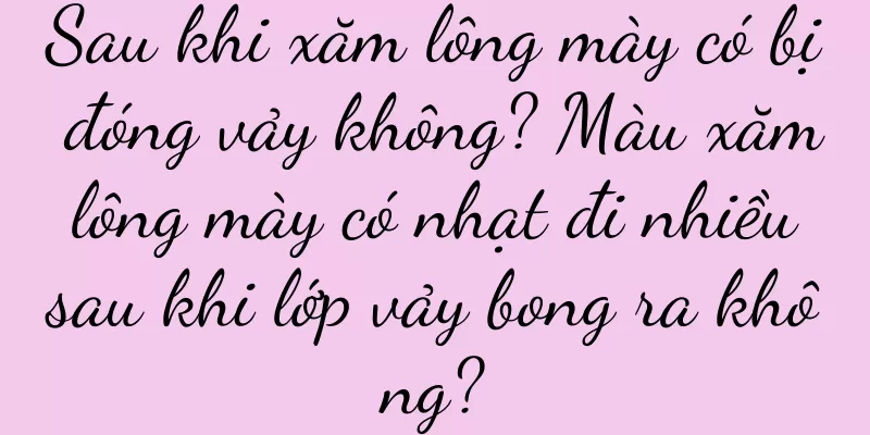 Sau khi xăm lông mày có bị đóng vảy không? Màu xăm lông mày có nhạt đi nhiều sau khi lớp vảy bong ra không?