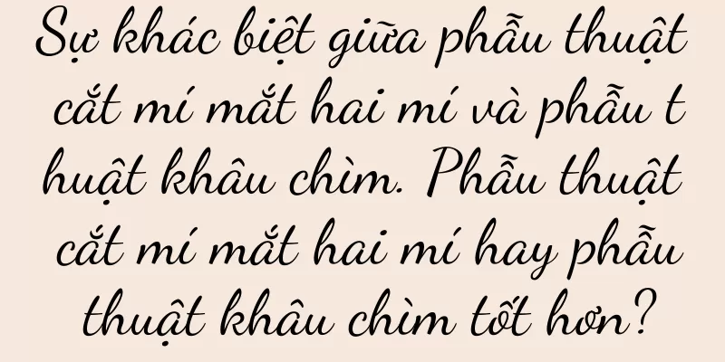 Sự khác biệt giữa phẫu thuật cắt mí mắt hai mí và phẫu thuật khâu chìm. Phẫu thuật cắt mí mắt hai mí hay phẫu thuật khâu chìm tốt hơn?