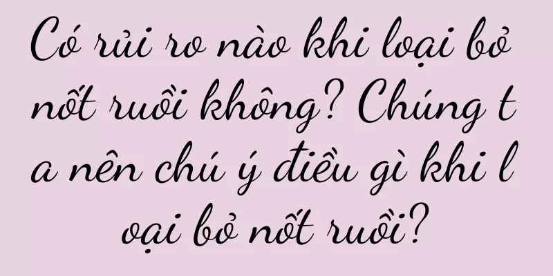 Có rủi ro nào khi loại bỏ nốt ruồi không? Chúng ta nên chú ý điều gì khi loại bỏ nốt ruồi?