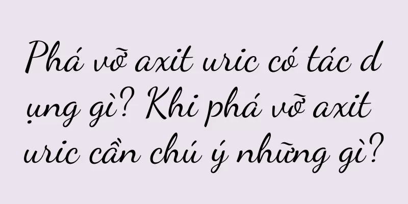Phá vỡ axit uric có tác dụng gì? Khi phá vỡ axit uric cần chú ý những gì?