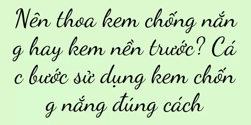 Nên thoa kem chống nắng hay kem nền trước? Các bước sử dụng kem chống nắng đúng cách
