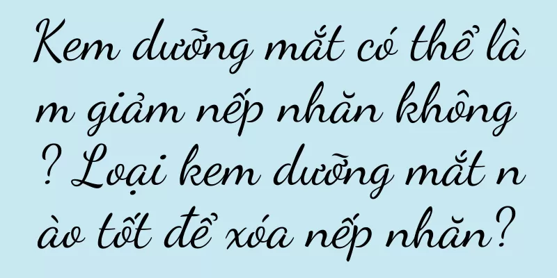 Kem dưỡng mắt có thể làm giảm nếp nhăn không? Loại kem dưỡng mắt nào tốt để xóa nếp nhăn?