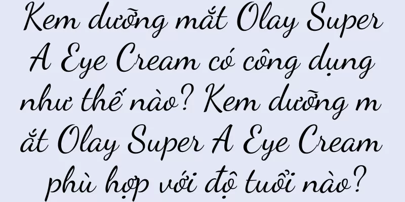 Kem dưỡng mắt Olay Super A Eye Cream có công dụng như thế nào? Kem dưỡng mắt Olay Super A Eye Cream phù hợp với độ tuổi nào?