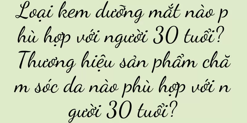 Loại kem dưỡng mắt nào phù hợp với người 30 tuổi? Thương hiệu sản phẩm chăm sóc da nào phù hợp với người 30 tuổi?
