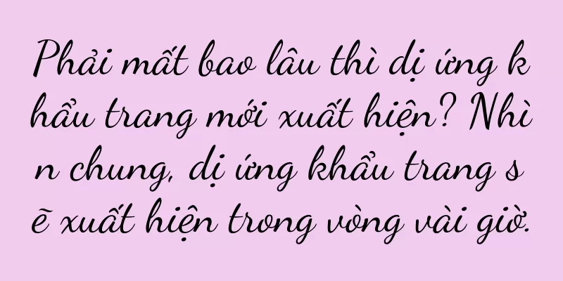 Phải mất bao lâu thì dị ứng khẩu trang mới xuất hiện? Nhìn chung, dị ứng khẩu trang sẽ xuất hiện trong vòng vài giờ.