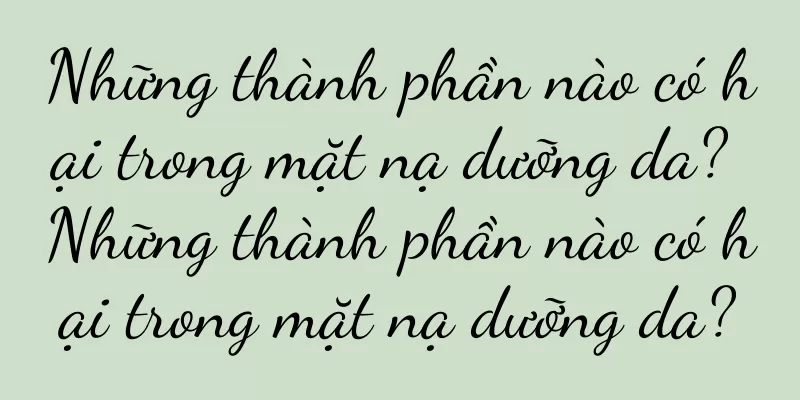 Những thành phần nào có hại trong mặt nạ dưỡng da? Những thành phần nào có hại trong mặt nạ dưỡng da?