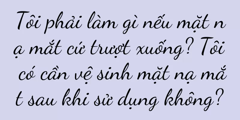 Tôi phải làm gì nếu mặt nạ mắt cứ trượt xuống? Tôi có cần vệ sinh mặt nạ mắt sau khi sử dụng không?
