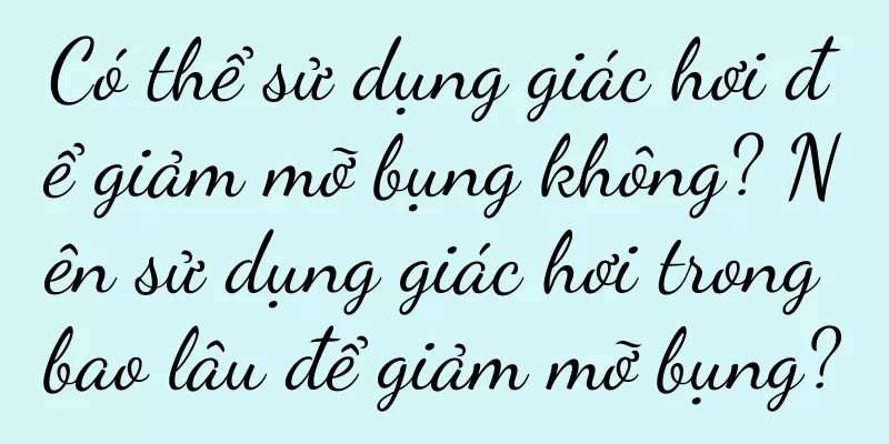 Có thể sử dụng giác hơi để giảm mỡ bụng không? Nên sử dụng giác hơi trong bao lâu để giảm mỡ bụng?