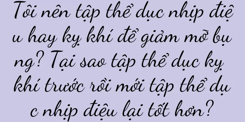 Tôi nên tập thể dục nhịp điệu hay kỵ khí để giảm mỡ bụng? Tại sao tập thể dục kỵ khí trước rồi mới tập thể dục nhịp điệu lại tốt hơn?