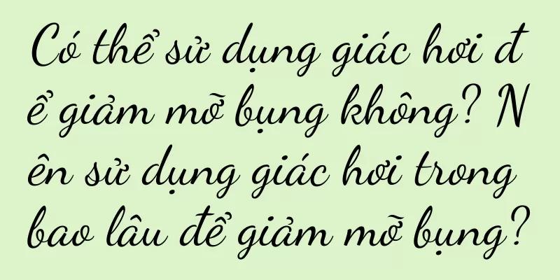 Có thể sử dụng giác hơi để giảm mỡ bụng không? Nên sử dụng giác hơi trong bao lâu để giảm mỡ bụng?