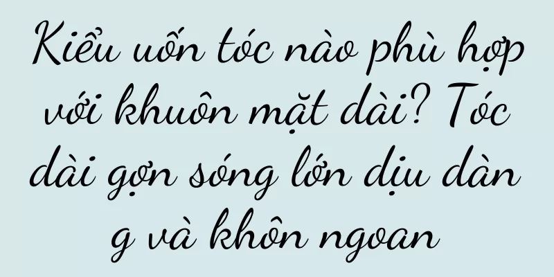 Kiểu uốn tóc nào phù hợp với khuôn mặt dài? Tóc dài gợn sóng lớn dịu dàng và khôn ngoan