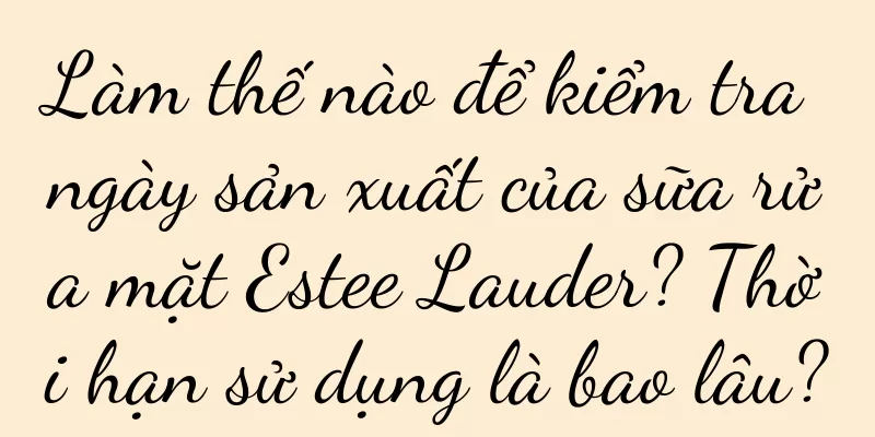 Làm thế nào để kiểm tra ngày sản xuất của sữa rửa mặt Estee Lauder? Thời hạn sử dụng là bao lâu?