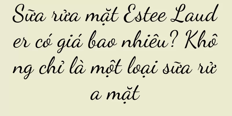 Sữa rửa mặt Estee Lauder có giá bao nhiêu? Không chỉ là một loại sữa rửa mặt