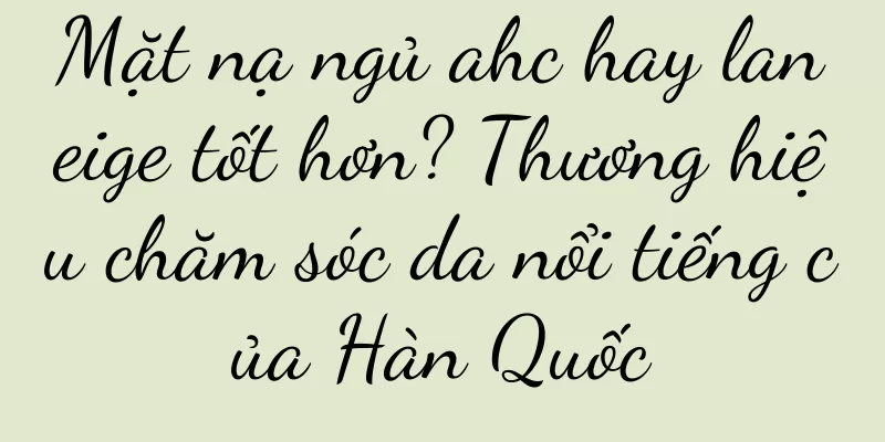 Mặt nạ ngủ ahc hay laneige tốt hơn? Thương hiệu chăm sóc da nổi tiếng của Hàn Quốc