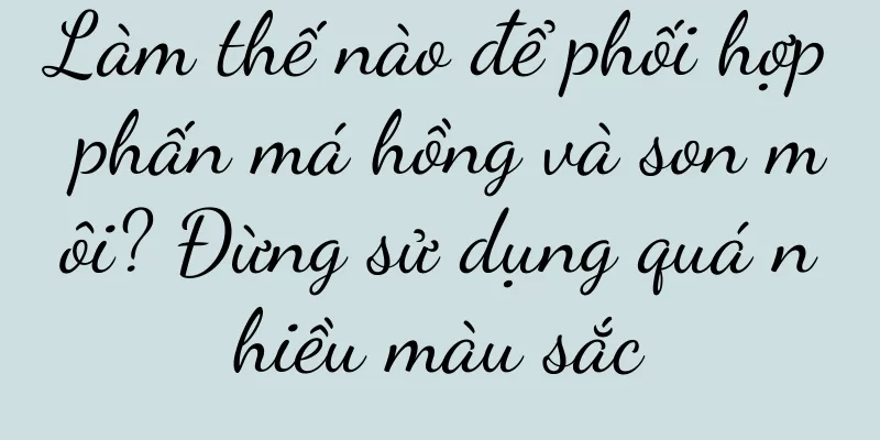 Làm thế nào để phối hợp phấn má hồng và son môi? Đừng sử dụng quá nhiều màu sắc