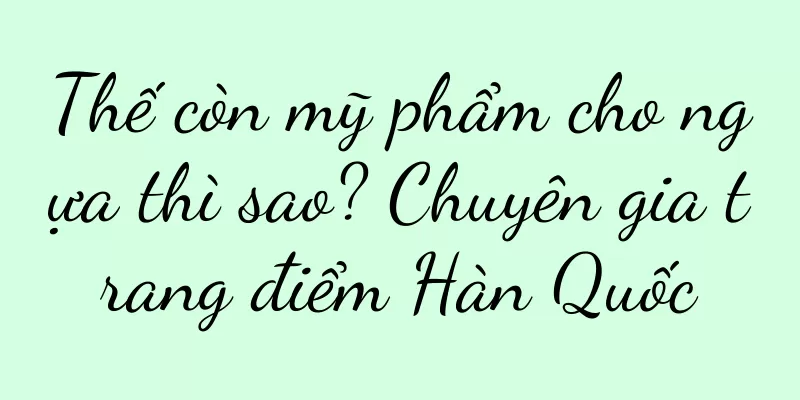 Thế còn mỹ phẩm cho ngựa thì sao? Chuyên gia trang điểm Hàn Quốc