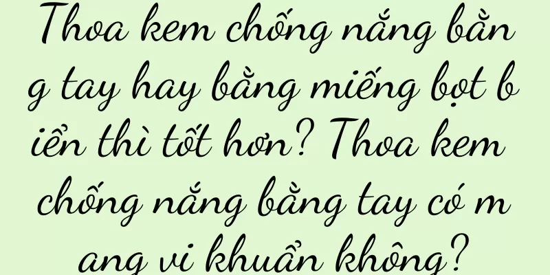 Thoa kem chống nắng bằng tay hay bằng miếng bọt biển thì tốt hơn? Thoa kem chống nắng bằng tay có mang vi khuẩn không?