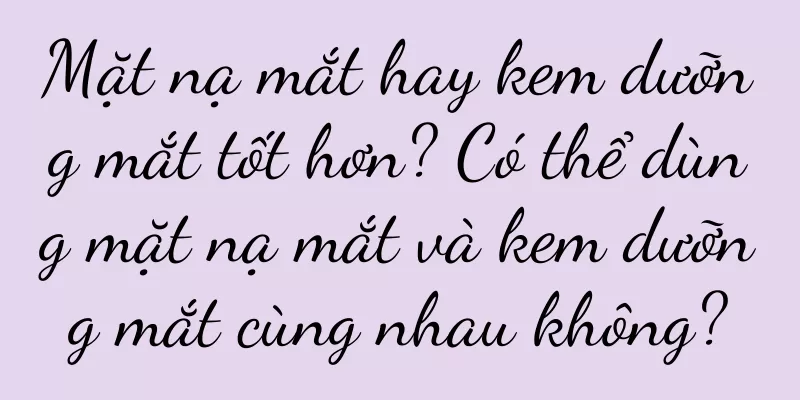 Mặt nạ mắt hay kem dưỡng mắt tốt hơn? Có thể dùng mặt nạ mắt và kem dưỡng mắt cùng nhau không?