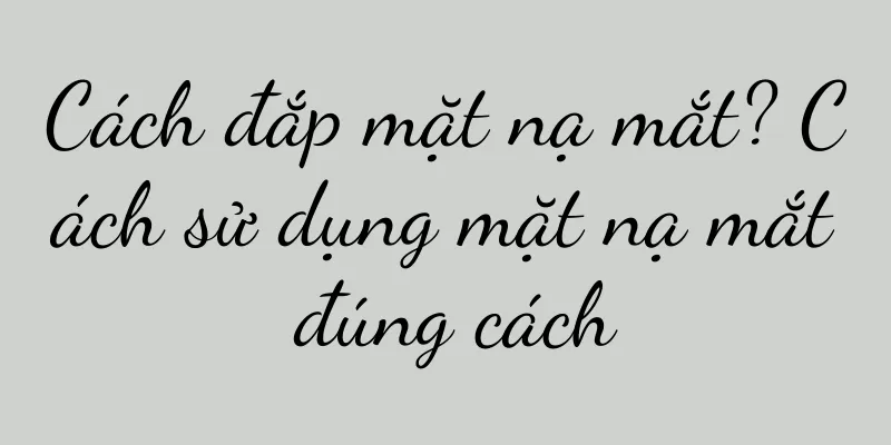 Cách đắp mặt nạ mắt? Cách sử dụng mặt nạ mắt đúng cách