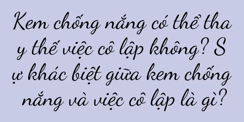 Kem chống nắng có thể thay thế việc cô lập không? Sự khác biệt giữa kem chống nắng và việc cô lập là gì?