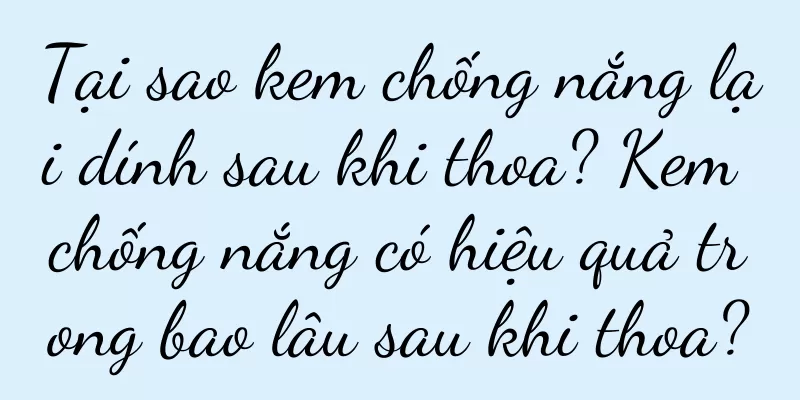 Tại sao kem chống nắng lại dính sau khi thoa? Kem chống nắng có hiệu quả trong bao lâu sau khi thoa?