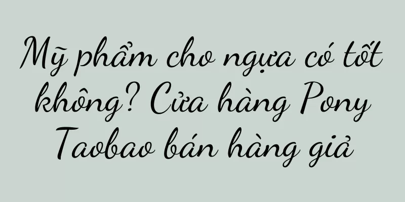 Mỹ phẩm cho ngựa có tốt không? Cửa hàng Pony Taobao bán hàng giả